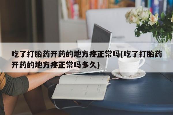 流产药网上购买吃了打胎药开药的地方疼正常吗(吃了打胎药开药的地方疼正常吗多久)