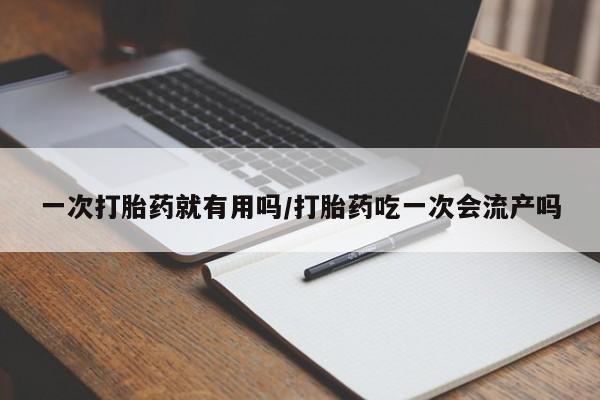 流产药网上购买一次打胎药就有用吗/打胎药吃一次会流产吗