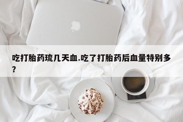 流产药网上购买吃打胎药琉几天血.吃了打胎药后血量特别多？