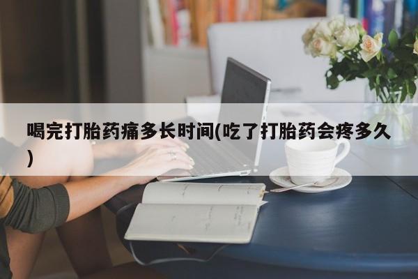 流产药网上购买喝完打胎药痛多长时间(吃了打胎药会疼多久)