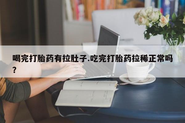 流产药网上购买喝完打胎药有拉肚子.吃完打胎药拉稀正常吗？