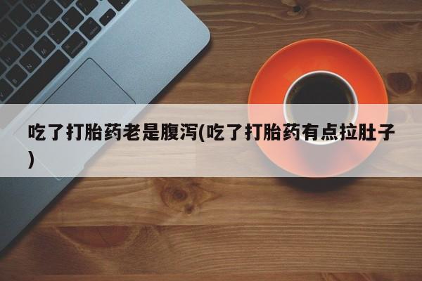 流产药网上购买吃了打胎药老是腹泻(吃了打胎药有点拉肚子)