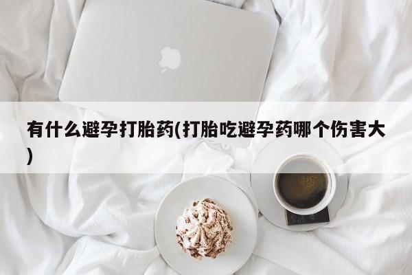 流产药网上购买有什么避孕打胎药(打胎吃避孕药哪个伤害大)