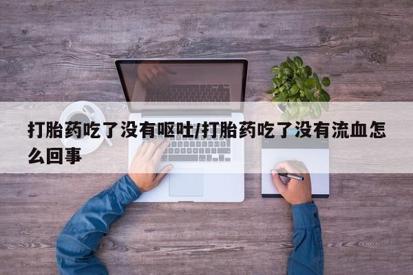 流产药网上购买打胎药吃了没有呕吐/打胎药吃了没有流血怎么回事