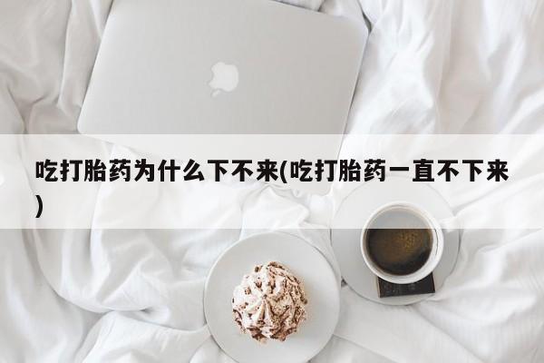 流产药网上购买吃打胎药为什么下不来(吃打胎药一直不下来)