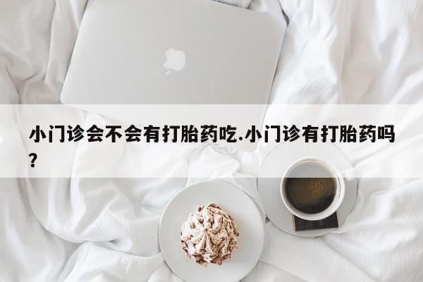 流产药网上购买小门诊会不会有打胎药吃.小门诊有打胎药吗？