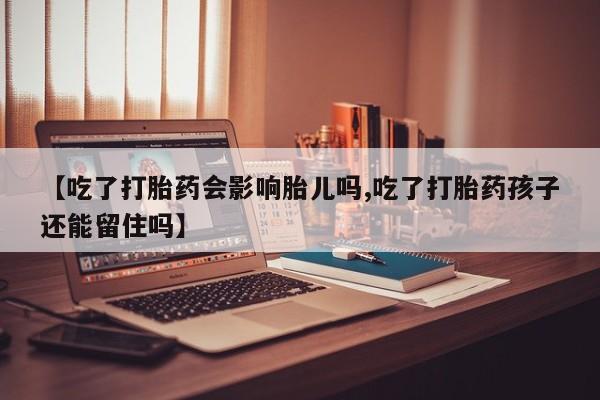 流产药网上购买【吃了打胎药会影响胎儿吗,吃了打胎药孩子还能留住吗】