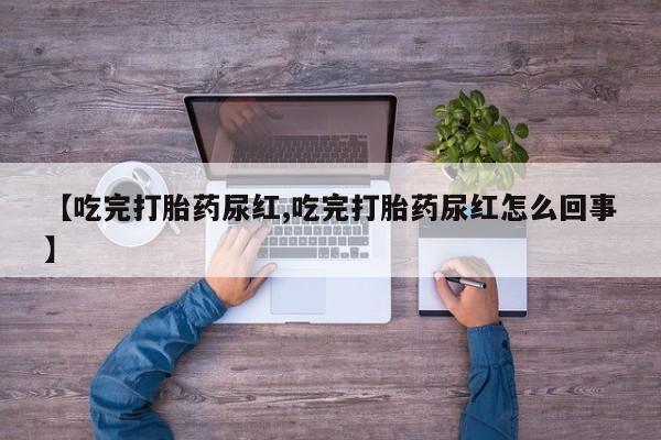 流产药网上购买【吃完打胎药尿红,吃完打胎药尿红怎么回事】