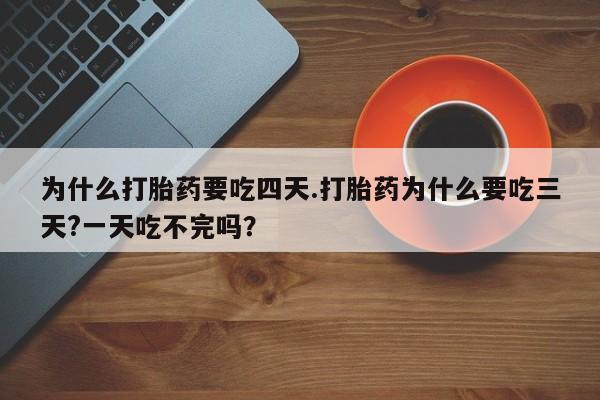 流产药网上购买为什么打胎药要吃四天.打胎药为什么要吃三天?一天吃不完吗？