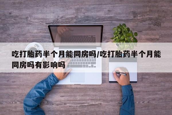 流产药网上购买吃打胎药半个月能同房吗/吃打胎药半个月能同房吗有影响吗