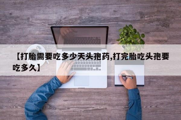 流产药网上购买【打胎需要吃多少天头孢药,打完胎吃头孢要吃多久】