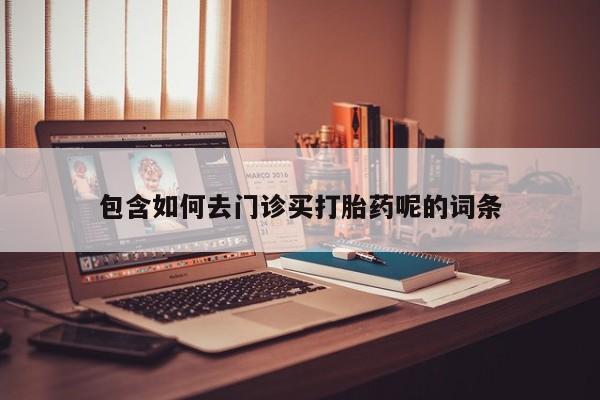 流产药网上购买包含如何去门诊买打胎药呢的词条