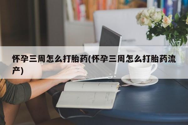 流产药网上购买怀孕三周怎么打胎药(怀孕三周怎么打胎药流产)
