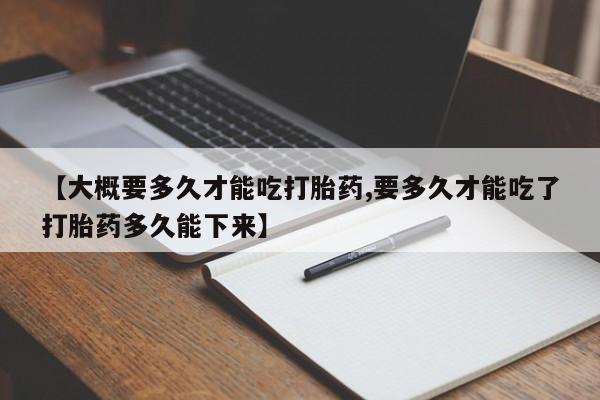 流产药网上购买【大概要多久才能吃打胎药,要多久才能吃了打胎药多久能下来】