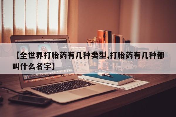 流产药网上购买【全世界打胎药有几种类型,打胎药有几种都叫什么名字】