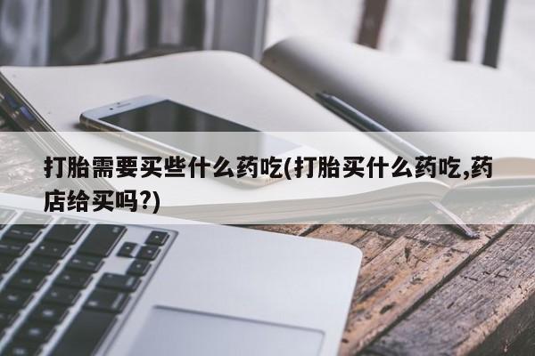 流产药网上购买打胎需要买些什么药吃(打胎买什么药吃,药店给买吗?)