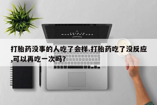 流产药网上购买打胎药没事的人吃了会样.打胎药吃了没反应,可以再吃一次吗？
