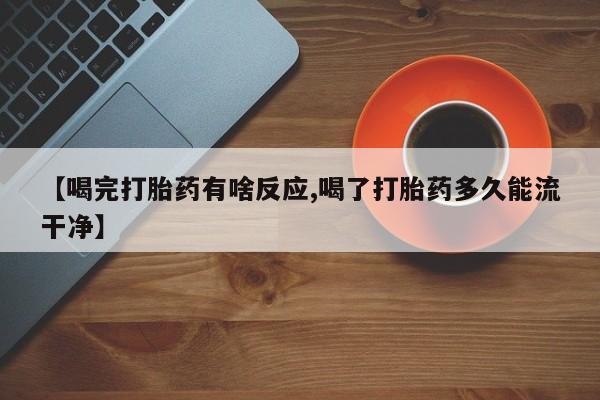 流产药网上购买【喝完打胎药有啥反应,喝了打胎药多久能流干净】