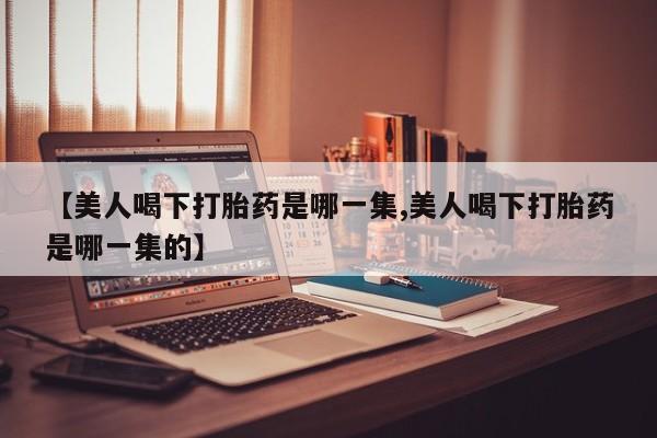 流产药网上购买【美人喝下打胎药是哪一集,美人喝下打胎药是哪一集的】