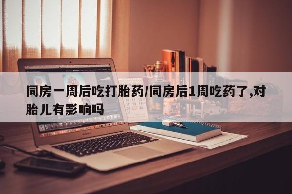 流产药网上购买同房一周后吃打胎药/同房后1周吃药了,对胎儿有影响吗