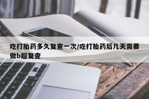 流产药网上购买吃打胎药多久复查一次/吃打胎药后几天需要做b超复查
