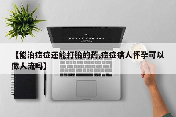流产药网上购买【能治癌症还能打胎的药,癌症病人怀孕可以做人流吗】