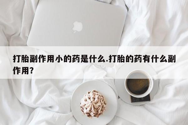 流产药网上购买打胎副作用小的药是什么.打胎的药有什么副作用?