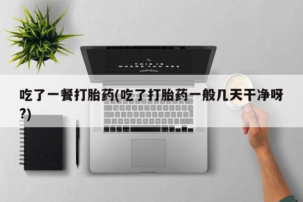 流产药网上购买吃了一餐打胎药(吃了打胎药一般几天干净呀?)