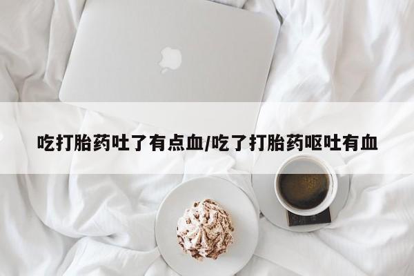 流产药网上购买吃打胎药吐了有点血/吃了打胎药呕吐有血