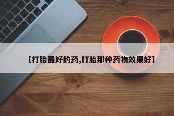 流产药网上购买【打胎最好的药,打胎那种药物效果好】