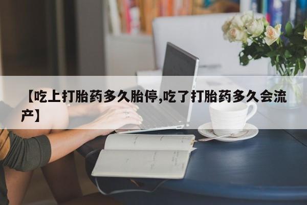 流产药网上购买【吃上打胎药多久胎停,吃了打胎药多久会流产】