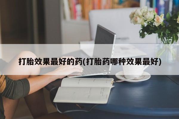 流产药网上购买打胎效果最好的药(打胎药哪种效果最好)