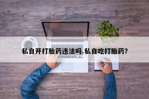 流产药网上购买私自开打胎药违法吗.私自吃打胎药？