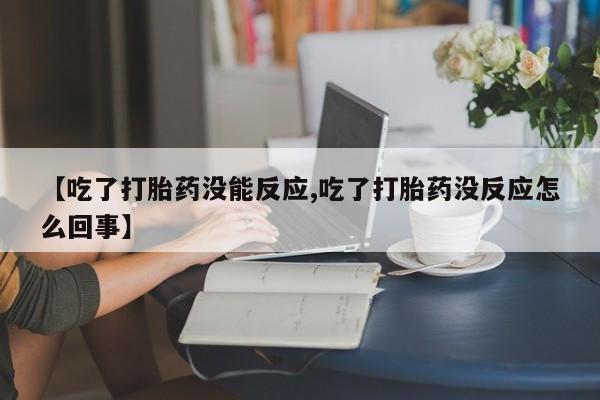 流产药网上购买【吃了打胎药没能反应,吃了打胎药没反应怎么回事】