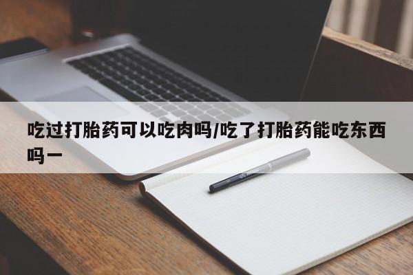 流产药网上购买吃过打胎药可以吃肉吗/吃了打胎药能吃东西吗一