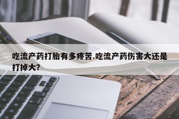 流产药网上购买吃流产药打胎有多疼苦.吃流产药伤害大还是打掉大？