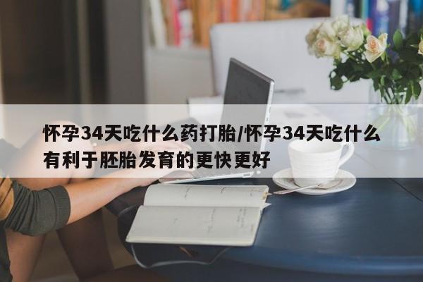 流产药网上购买怀孕34天吃什么药打胎/怀孕34天吃什么有利于胚胎发育的更快更好