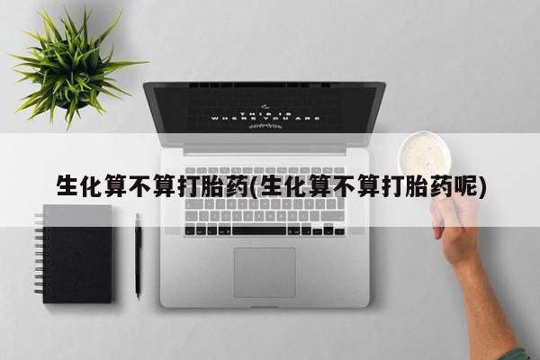 流产药网上购买生化算不算打胎药(生化算不算打胎药呢)