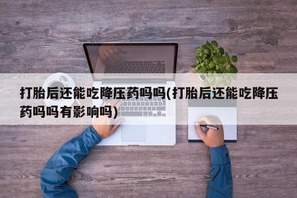 流产药网上购买打胎后还能吃降压药吗吗(打胎后还能吃降压药吗吗有影响吗)
