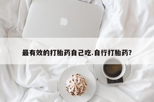 流产药网上购买最有效的打胎药自己吃.自行打胎药？