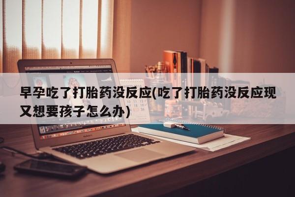 流产药网上购买早孕吃了打胎药没反应(吃了打胎药没反应现又想要孩子怎么办)