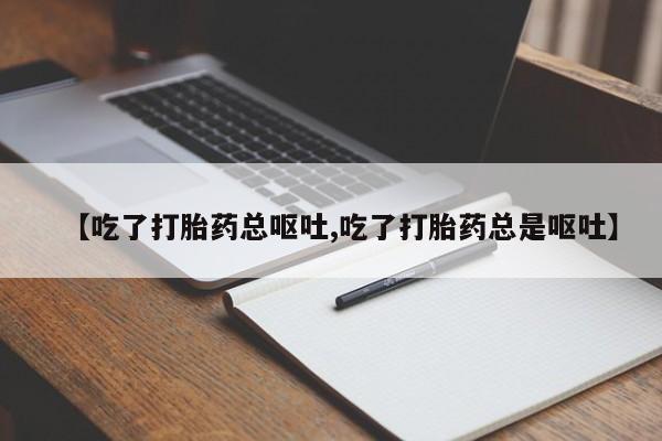 流产药网上购买【吃了打胎药总呕吐,吃了打胎药总是呕吐】