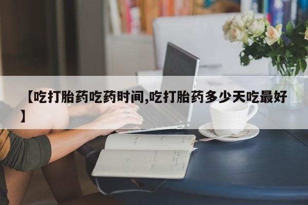流产药网上购买【吃打胎药吃药时间,吃打胎药多少天吃最好】