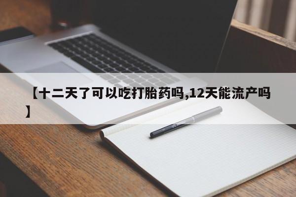 流产药网上购买【十二天了可以吃打胎药吗,12天能流产吗】