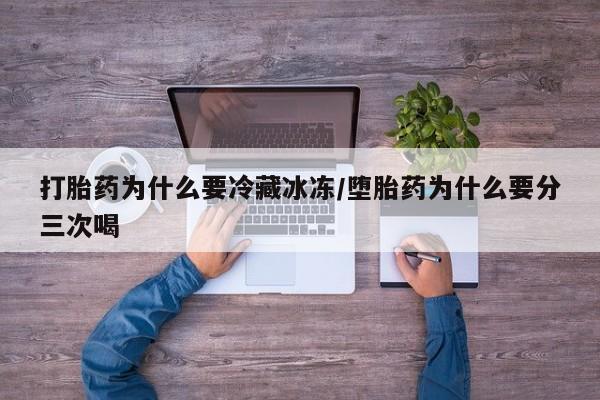 流产药网上购买打胎药为什么要冷藏冰冻/堕胎药为什么要分三次喝