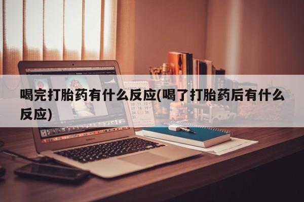 流产药网上购买喝完打胎药有什么反应(喝了打胎药后有什么反应)