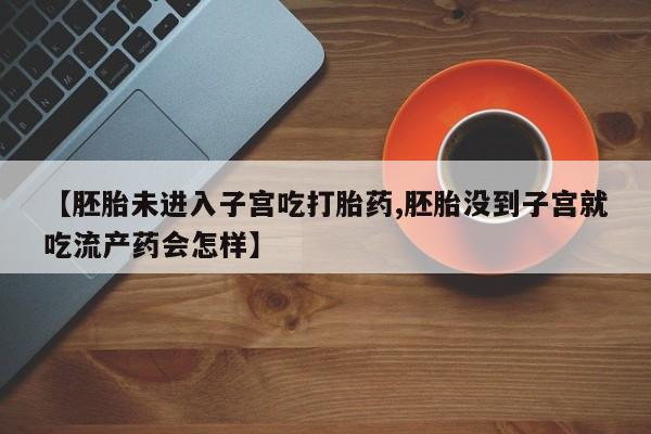 流产药网上购买【胚胎未进入子宫吃打胎药,胚胎没到子宫就吃流产药会怎样】