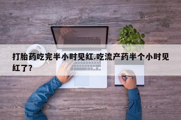 流产药网上购买打胎药吃完半小时见红.吃流产药半个小时见红了？