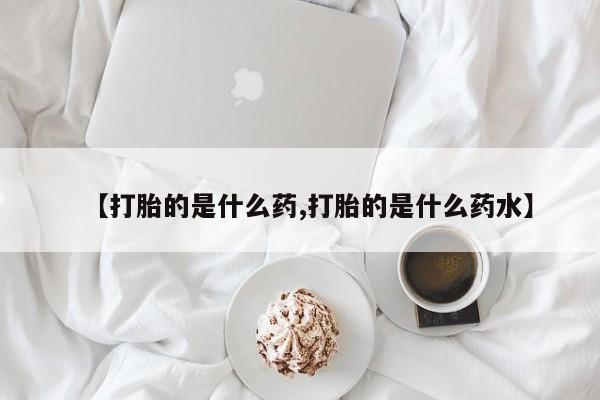 流产药网上购买【打胎的是什么药,打胎的是什么药水】