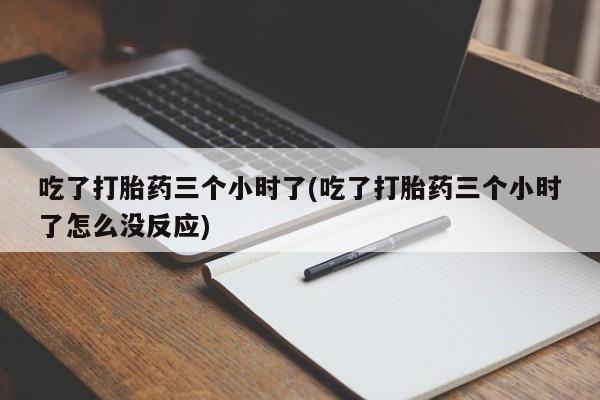 流产药网上购买吃了打胎药三个小时了(吃了打胎药三个小时了怎么没反应)